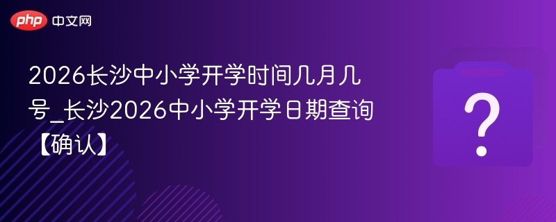 2026长沙中小学开学时间几月几号_长沙2026中小学开学日期查询【确认】