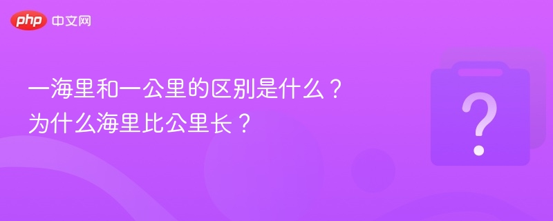 一海里和一公里的区别是什么?为什么海里比公里长?