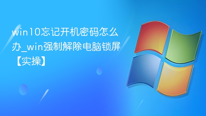 win10忘记开机密码怎么办_win强制解除电脑锁屏【实操】