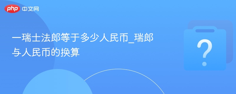 一瑞士法郎等于多少人民币_瑞郎与人民币的换算