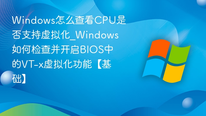 Windows怎么查看CPU是否支持虚拟化_Windows如何检查并开启BIOS中的VT-x虚拟化功能【基础】