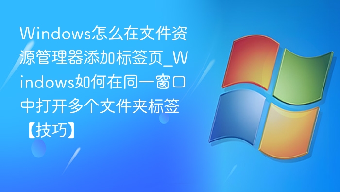 Windows怎么在文件资源管理器添加标签页_Windows如何在同一窗口中打开多个文件夹标签【技巧】