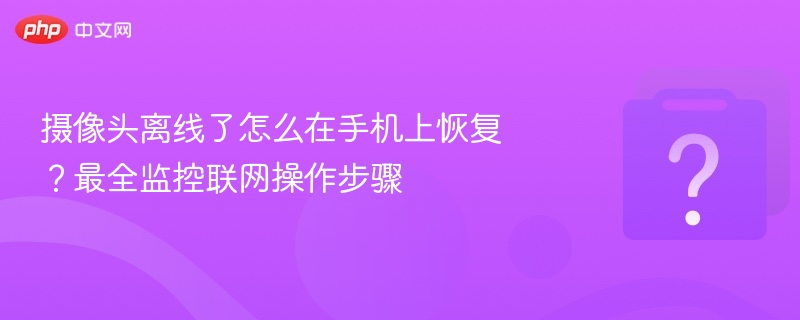 摄像头离线了怎么在手机上恢复？最全监控联网操作步骤
