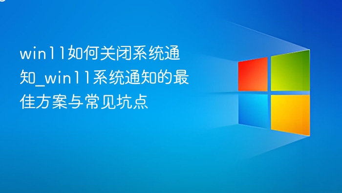 win11如何关闭系统通知_win11系统通知的最佳方案与常见坑点