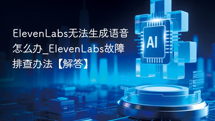 ElevenLabs无法生成语音怎么办_ElevenLabs故障排查办法【解答】