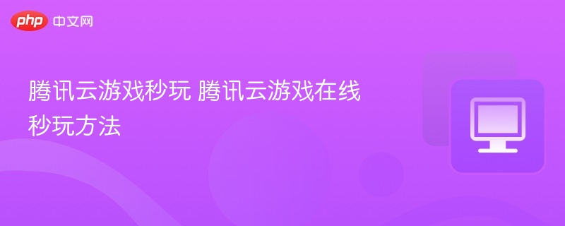 腾讯云游戏秒玩 腾讯云游戏在线秒玩方法