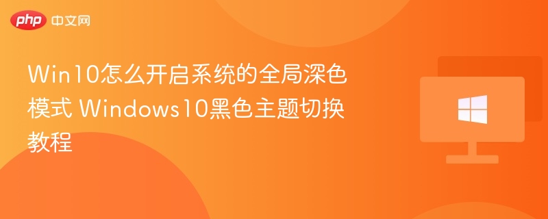 Win10怎么开启系统的全局深色模式 Windows10黑色主题切换教程
