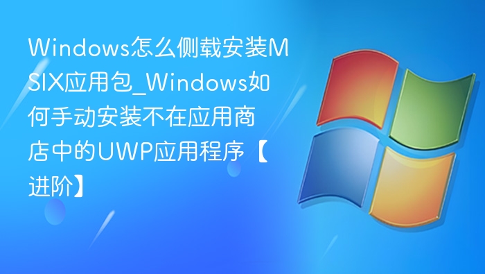 Windows怎么侧载安装MSIX应用包_Windows如何手动安装不在应用商店中的UWP应用程序【进阶】