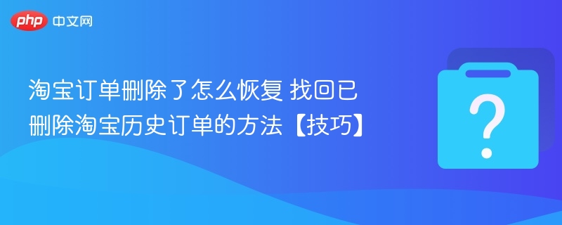 淘宝订单删除了怎么恢复 找回已删除淘宝历史订单的方法【技巧】