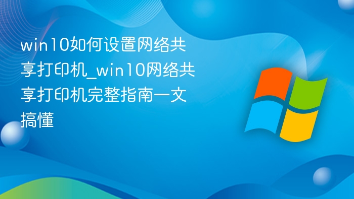 win10如何设置网络共享打印机_win10网络共享打印机完整指南一文搞懂