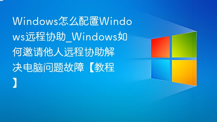 Windows怎么配置Windows远程协助_Windows如何邀请他人远程协助解决电脑问题故障【教程】
