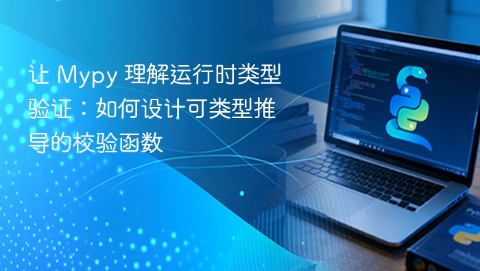 让 Mypy 理解运行时类型验证：如何设计可类型推导的校验函数
