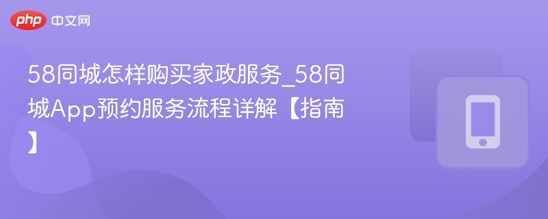 58同城怎样购买家政服务_58同城App预约服务流程详解【指南】