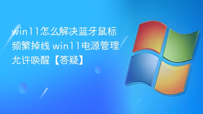 win11怎么解决蓝牙鼠标频繁掉线 win11电源管理允许唤醒【答疑】
