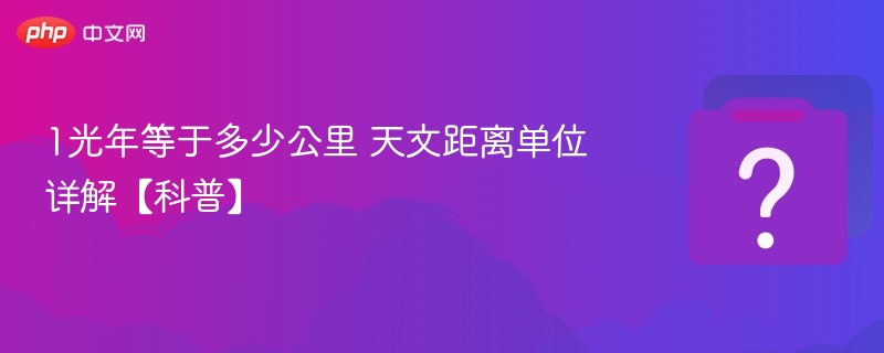 1光年等于多少公里 天文距离单位详解【科普】
