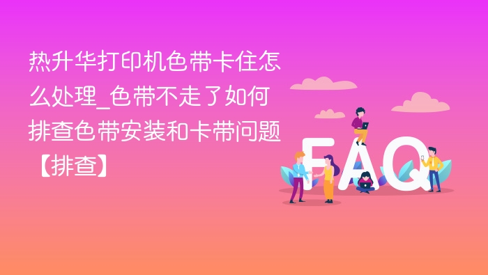 热升华打印机色带卡住怎么处理_色带不走了如何排查色带安装和卡带问题【排查】