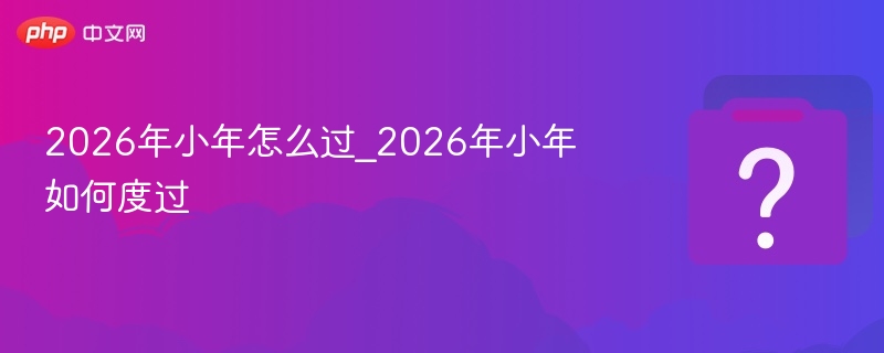 2026年小年怎么过_2026年小年如何度过