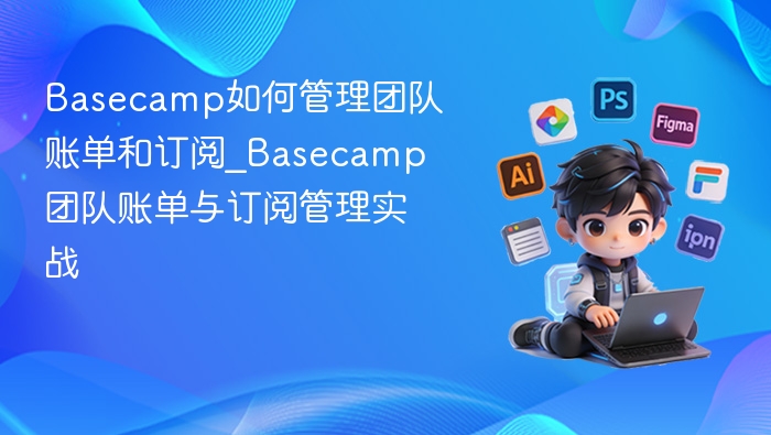Basecamp如何管理团队账单和订阅_Basecamp团队账单与订阅管理实战