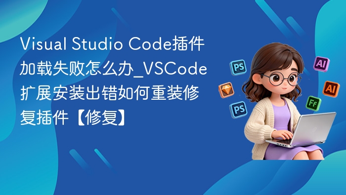 Visual Studio Code插件加载失败怎么办_VSCode扩展安装出错如何重装修复插件【修复】