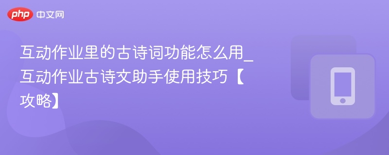 互动作业里的古诗词功能怎么用_互动作业古诗文助手使用技巧【攻略】