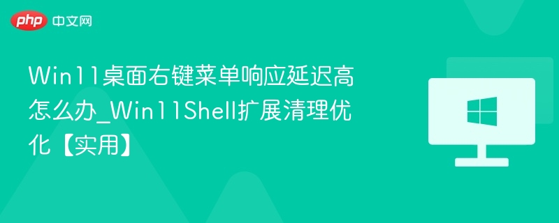 Win11桌面右键菜单响应延迟高怎么办_Win11Shell扩展清理优化【实用】