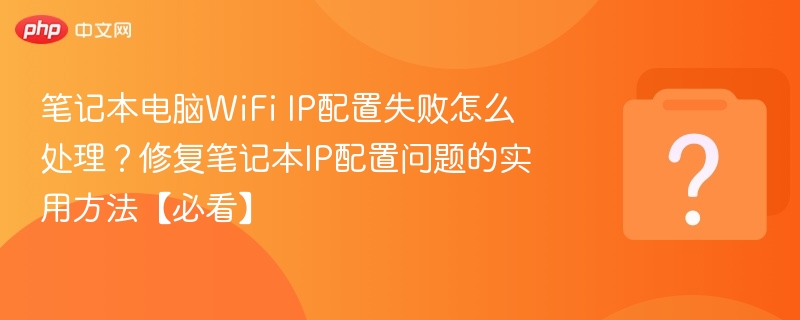 笔记本电脑WiFi IP配置失败怎么处理？修复笔记本IP配置问题的实用方法【必看】