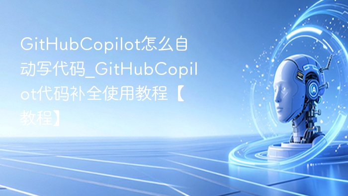 GitHubCopilot怎么自动写代码_GitHubCopilot代码补全使用教程【教程】