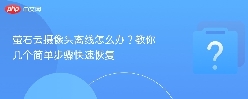 萤石云摄像头离线怎么办？教你几个简单步骤快速恢复