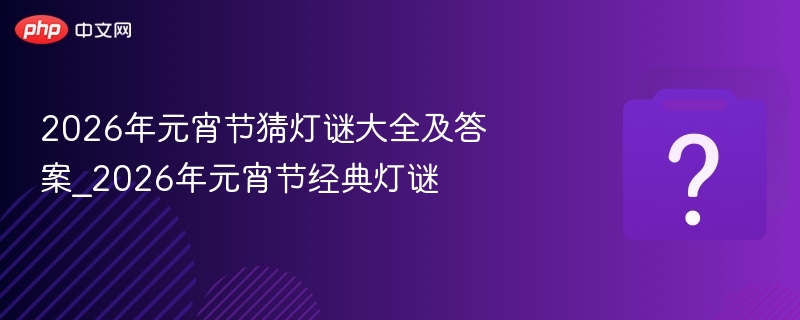 2026年元宵节猜灯谜大全及答案_2026年元宵节经典灯谜