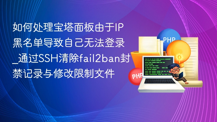 如何处理宝塔面板由于IP黑名单导致自己无法登录_通过SSH清除fail2ban封禁记录与修改限制文件