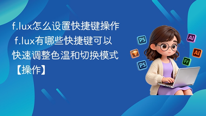 f.lux怎么设置快捷键操作 f.lux有哪些快捷键可以快速调整色温和切换模式【操作】