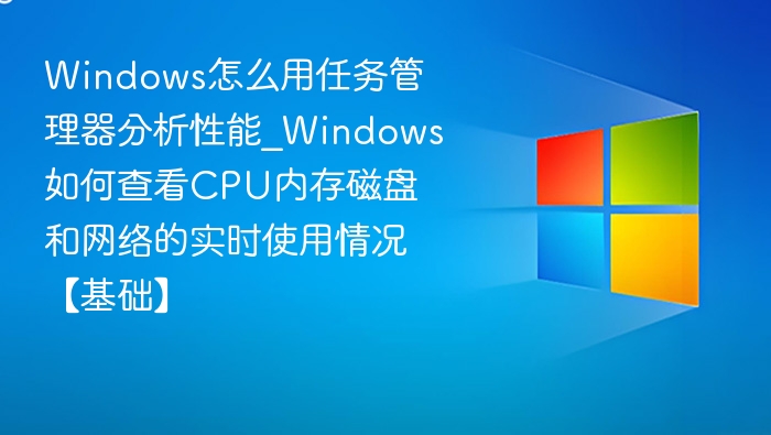 Windows怎么用任务管理器分析性能_Windows如何查看CPU内存磁盘和网络的实时使用情况【基础】