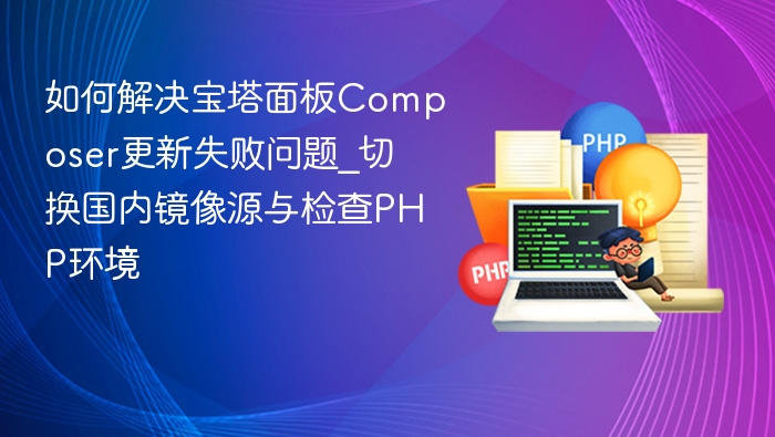 如何解决宝塔面板Composer更新失败问题_切换国内镜像源与检查PHP环境