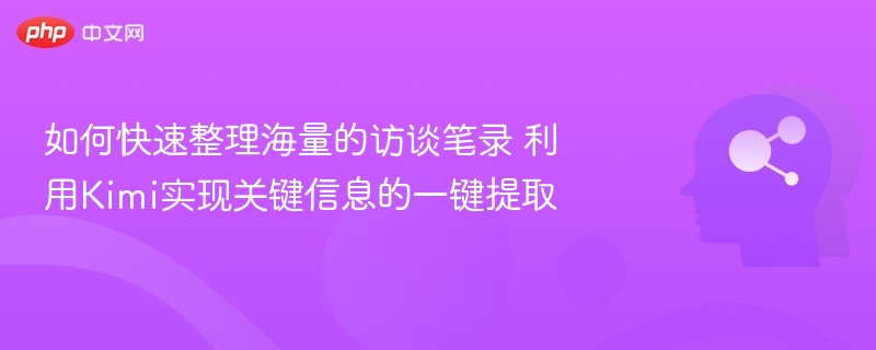 如何快速整理海量的访谈笔录 利用Kimi实现关键信息的一键提取