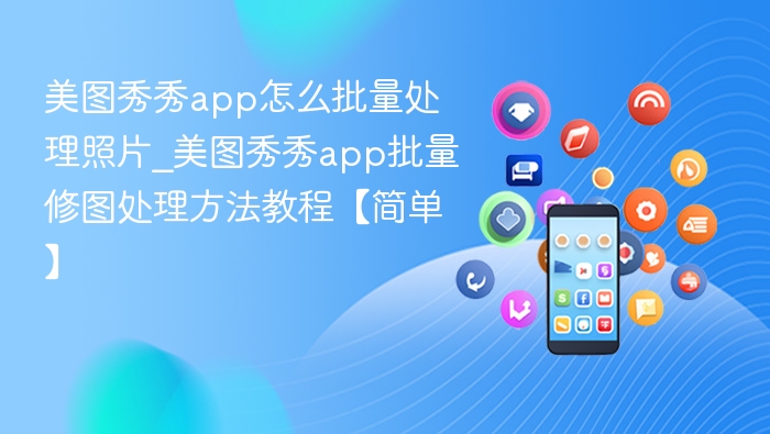 美图秀秀app怎么批量处理照片_美图秀秀app批量修图处理方法教程【简单】