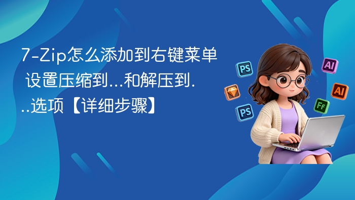 7-Zip怎么添加到右键菜单 设置压缩到...和解压到...选项【详细步骤】