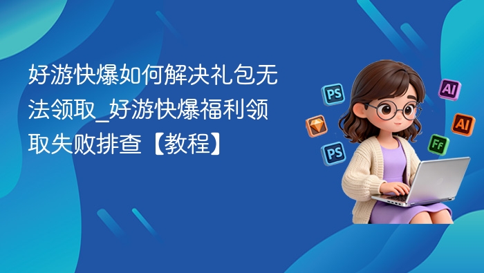 好游快爆如何解决礼包无法领取_好游快爆福利领取失败排查【教程】