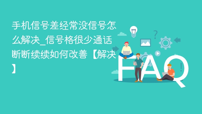 手机信号差经常没信号怎么解决_信号格很少通话断断续续如何改善【解决】