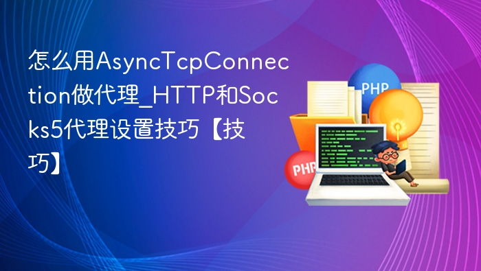 怎么用AsyncTcpConnection做代理_HTTP和Socks5代理设置技巧【技巧】