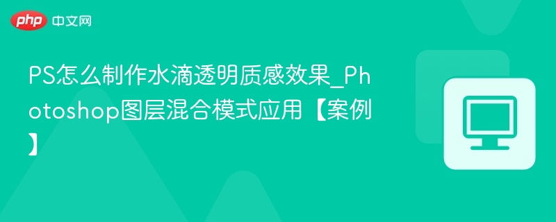 PS怎么制作水滴透明质感效果_Photoshop图层混合模式应用【案例】