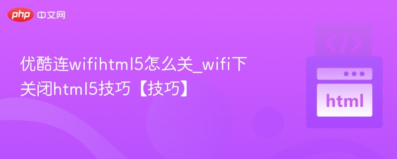 优酷连wifihtml5怎么关_wifi下关闭html5技巧【技巧】