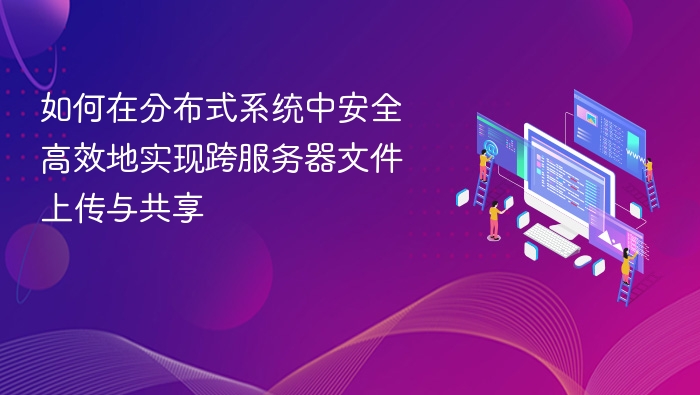 如何在分布式系统中安全高效地实现跨服务器文件上传与共享
