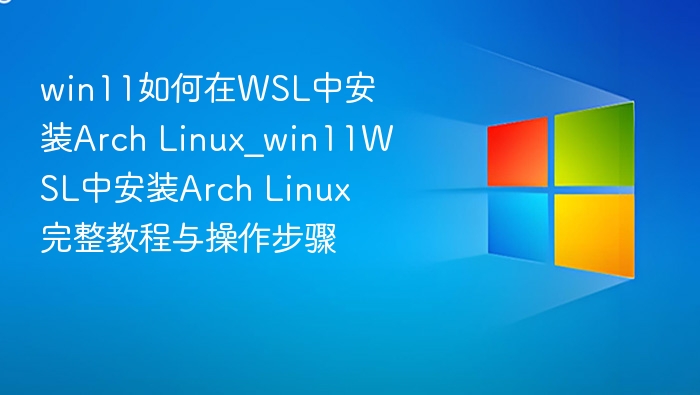 win11如何在WSL中安装Arch Linux_win11WSL中安装Arch Linux完整教程与操作步骤