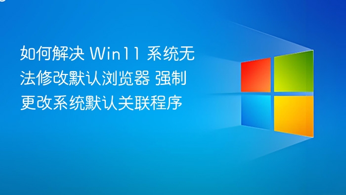 如何解决 Win11 系统无法修改默认浏览器 强制更改系统默认关联程序