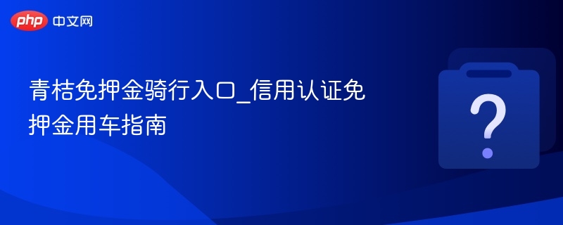 青桔免押金骑行入口_信用认证免押金用车指南
