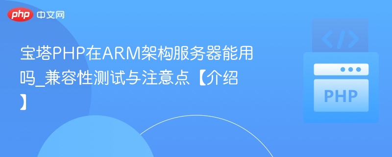 宝塔PHP在ARM架构服务器能用吗_兼容性测试与注意点【介绍】