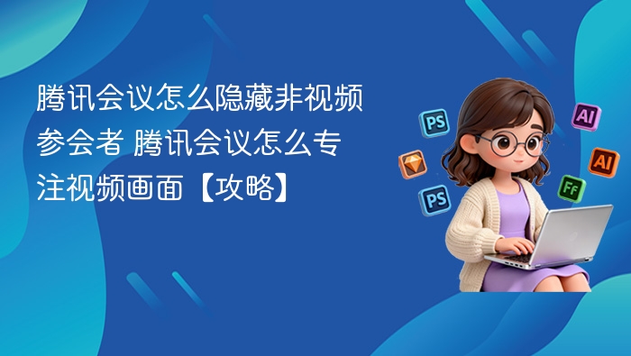 腾讯会议怎么隐藏非视频参会者 腾讯会议怎么专注视频画面【攻略】