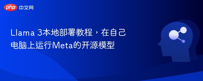 Llama 3本地部署教程，在自己电脑上运行Meta的开源模型