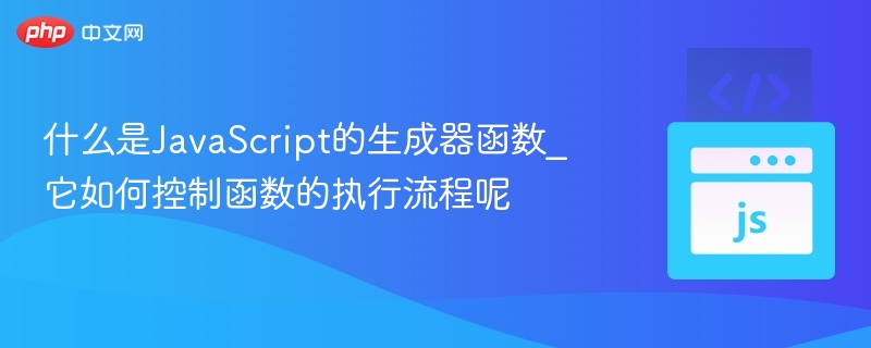什么是JavaScript的生成器函数_它如何控制函数的执行流程呢