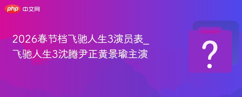 2026春节档飞驰人生3演员表_飞驰人生3沈腾尹正黄景瑜主演